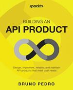 Building an API Product: Design, implement, and release API products that meet user needs