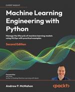 Machine Learning Engineering with Python: Manage the lifecycle of machine learning models using MLOps with practical examples