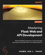 Mastering Flask Web and API Development: Build and deploy production-ready Flask apps seamlessly across web, APIs, and mobile platforms