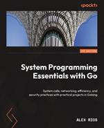 System Programming Essentials with Go: System calls, networking, efficiency, and security practices with practical projects in Golang