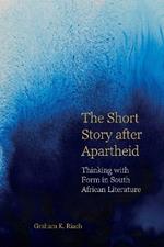 The Short Story after Apartheid: Thinking with Form in South African Literature