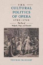 The Cultural Politics of Opera, 1720-1742: The Era of Walpole, Pope, and Handel