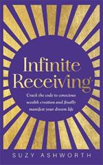 Infinite Receiving: Crack the Code to Conscious Wealth Creation and Finally Manifest Your Dream Life