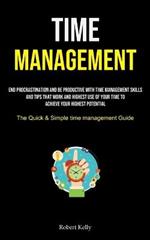 Time Management: End Procrastination And Be Productive With Time Management Skills And Tips That Work And Highest Use Of Your Time To Achieve Your Highest Potential (The Quick & Simple Time Management Guide)