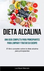 Dieta Alcalina: Una guia completa para principiantes para limpiar y tratar su cuerpo (El libro completo sobre la dieta alcalina para principiantes)