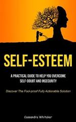 Self-Esteem: A Practical Guide To Help You Overcome Self-doubt And Insecurity (Discover The Fool-proof Fully Actionable Solution)