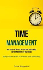 Time Management: How To Be The Master Of Your Time And Manage Better According To Your Needs (Many Proven Tactics To Increase Your Productivity)