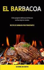 El Barbacoa: Como preparar deliciosas barbacoas con las mejores recetas (Recetas de barbacoa para principiantes)