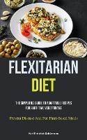 Flexitarian Diet: The Simplified Guide To Adaptable Recipes For Part-time Vegetarians (Prevent Disease And For Plant-Based Meals)