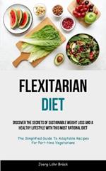 Flexitarian Diet: Discover The Secrets Of Sustainable Weight Loss And A Healthy Lifestyle With This Most Rational Diet (The Simplified Guide To Adaptable Recipes For Part-time Vegetarians)