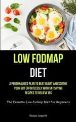 Low Fodmap Diet: A Personalized Plan To Beat Bloat And Soothe Your Gut Effortlessly With Satisfying Recipes To Relieve IBS (The Essential Low-fodmap Diet For Beginners)