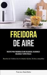 Freidora De Aire: Recetas para freidoras de aire deliciosas, saludables, deliciosas y super faciles (Recetas de freidora de aire simples rapidas, faciles y asequibles)