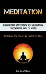 Meditation: Exercises And Meditation To Help You Maintain Concentration And A Calm Mind (Meditation And The Art Of Healing The Mind)