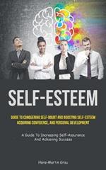 Self-Esteem: Guide To Conquering Self-Doubt And Boosting Self-Esteem, Acquiring Confidence, And Personal Development (A Guide To Increasing Self-Assurance And Achieving Success)