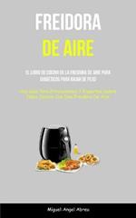 Freidora De Aire: El libro de cocina de la freidora de aire para diabeticos para bajar de peso (Una guia para principiantes y expertos sobre como cocinar con una freidora de aire)