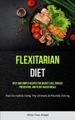 Flexitarian Diet: Best And Simple Recipes For Weight Loss, Disease Prevention, And Plant-based Meals (Feel Incredible Using The Ultimate In Flexible Dieting)