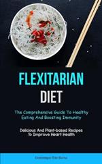 Flexitarian Diet: The Comprehensive Guide To Healthy Eating And Boosting Immunity (Delicious And Plant-based Recipes To Improve Heart Health)