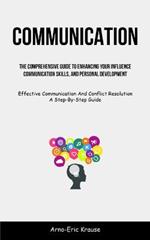 Communication: The Comprehensive Guide To Enhancing Your Influence, Communication Skills, And Personal Development (Effective Communication And Conflict Resolution A Step-By-Step Guide)
