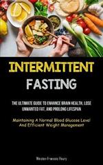 Intermittent Fasting: The Ultimate Guide To Enhance Brain Health, Lose Unwanted Fat, And Prolong Lifespan (Maintaining A Normal Blood Glucose Level And Efficient Weight Management)