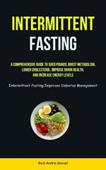 Intermittent Fasting: A Comprehensive Guide To Shed Pounds, Boost Metabolism, Lower Cholesterol, Improve Brain Health, And Increase Energy Levels (Intermittent Fasting Improves Diabetes Management)