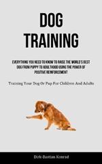 Dog Training: Everything You Need To Know To Raise The World's Best Dog From Puppy To Adulthood Using The Power Of Positive Reinforcement (Training Your Dog Or Pup For Children And Adults)