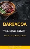 Barbacoa: Una guia para principiantes de cocina a la parrilla a recetas paso a paso y metodos para preparar una sabrosa parrillada (Deliciosas y sencillas recetas a la parrilla)