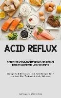 Acid Reflux: The First Step In Treating Gastroesophageal Reflux Disease Or Acid Reflux Is Adopting A Healthier Lifestyle (Manage Acid Reflux And Gerd With Recipes For A Low Acid Diet That Are Actually Delicious)