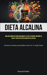 Dieta Alcalina: Una guia completa para equilibrar el PH de su cuerpo, mejorar su salud y bienestar con alimentos alcalinos (Alimentos alcalinos que debes incluir en tu dieta diaria)