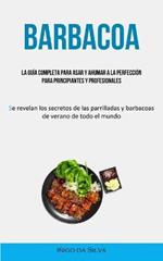 Barbacoa: La guia completa para asar y ahumar a la perfeccion para principiantes y profesionales (Se revelan los secretos de las parrilladas y barbacoas de verano de todo el mundo)