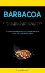 Barbacoa: Un libro de cocina de barbacoa que contiene una coleccion de deliciosas recetas (Se revelan las recetas de barbacoa y parrilladas de verano mas calientes del mundo)