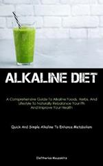 Alkaline Diet: A Comprehensive Guide To Alkaline Foods, Herbs, And Lifestyle To Naturally Rebalance Your Ph And Improve Your Health (Quick And Simple Alkaline To Enhance Metabolism)