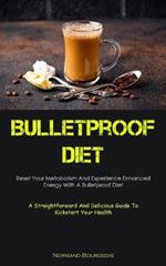 Bulletproof Diet: Reset Your Metabolism And Experience Enhanced Energy With A Bulletproof Diet (A Straightforward And Delicious Guide To Kickstart Your Health)
