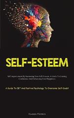 Self-Esteem: Self-improvement By Increasing Your Self-Esteem, A Guide To Gaining Confidence And Enhancing Your Happiness (A Guide To CBT And Positive Psychology To Overcome Self-Doubt)