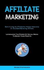 Affiliate Marketing: Earn A Living As A Productive Amazon Associates Or Click Bank Marketing Affiliate (Leveraging The Power Of Social Media To Boost Your Profits)