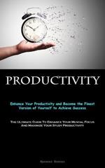 Productivity: Enhance Your Productivity and Become the Finest Version of Yourself to Achieve Success (The Ultimate Guide To Enhance Your Mental Focus And Maximize Your Study Productivity)