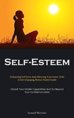 Self-Esteem: Enhancing Self-Love And Silencing Your Inner Critic: A Life-Changing Mental Health Guide (Unlock Your Hidden Capabilities And Go Beyond Your Confidence Limits)