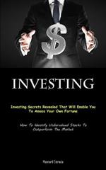 Investing: Investing Secrets Revealed That Will Enable You To Amass Your Own Fortune (How To Identify Undervalued Stocks To Outperform The Market)