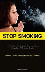 Stop Smoking: How To Master Your Life And Overcome Nicotine Dependence With Lasting Results (Finding The Method That Serves You Best)