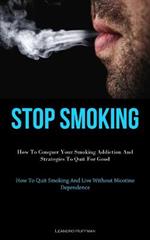 Stop Smoking: How To Conquer Your Smoking Addiction And Strategies To Quit For Good (How To Quit Smoking And Live Without Nicotine Dependence)