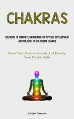 Chakras: The Guide To Third Eye Awakening For Psychic Development And The Root To The Crown Chakra (Boost Your Positive Attitude And Develop Your Psychic Skills)