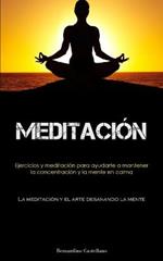 Meditacion: Ejercicios y meditacion para ayudarte a mantener la concentracion y la mente en calma (La meditacion y el arte desanando la mente)