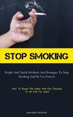 Stop Smoking: Simple And Quick Methods And Strategies To Stop Smoking And Be Free Forever (How To Break The Habit And Put Smoking To An End For Good)