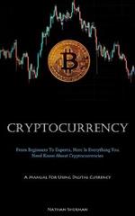 Cryptocurrency: From Beginners To Experts, Here Is Everything You Need Know About Cryptocurrencies (A Manual For Using Digital Currency)