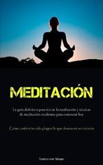 Meditacion: La guia definitiva para iniciar la meditacion y tecnicas de meditacion excelentes para comenzar hoy (Como cambiar tu vida y lograr lo que deseas en un instante)
