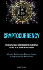 Cryptocurrency: The Definitive Guide To Cryptocurrency Trading Take Control Of The Market With Assurance (Altcoins To Generate Passive Income Using Successful Techniques)