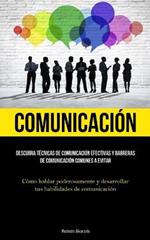 Comunicacion: Descubra tecnicas de comunicacion efectivas y barreras de comunicacion comunes a evitar (Como hablar poderosamente y desarrollar tus habilidades de comunicacion)
