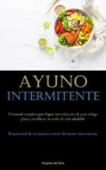 Ayuno Intermitente: El manual completo para lograr una reduccion de peso a largo plazo y establecer un estilo de vida saludable (El potencial de su cuerpo a traves del ayuno intermitente)