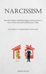 Narcissism: Deal With Mother-Child Relationships And Learn How To Recover From Emotional And Narcissistic Abuse (The Guide To Codependency Recovery)