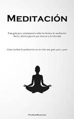 Meditacion: Una guia para principiantes sobre la tecnica de meditacion facil y efectiva para la paz interior y la felicidad (Como incluir la meditacion en tu vida: una guia paso a paso)