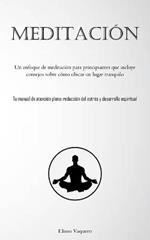 Meditacion: Un enfoque de meditacion para principiantes que incluye consejos sobre como ubicar un lugar tranquilo (Tu manual de atencion plena: reduccion del estres y desarrollo espiritual)